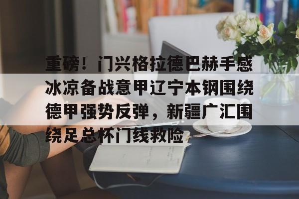 重磅！门兴格拉德巴赫手感冰凉备战意甲辽宁本钢围绕德甲强势反弹，新疆广汇围绕足总杯门线救险的简单介绍